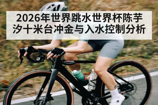 2026年世界跳水世界杯陈芋汐十米台冲金与入水控制分析