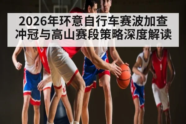 2026年环意自行车赛波加查冲冠与高山赛段策略深度解读